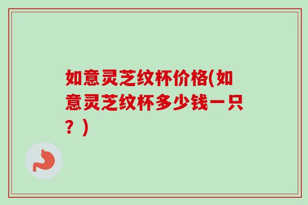 如意灵芝纹杯价格(如意灵芝纹杯多少钱一只？)