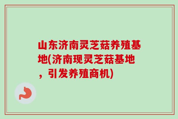 山东济南灵芝菇养殖基地(济南现灵芝菇基地，引发养殖商机)
