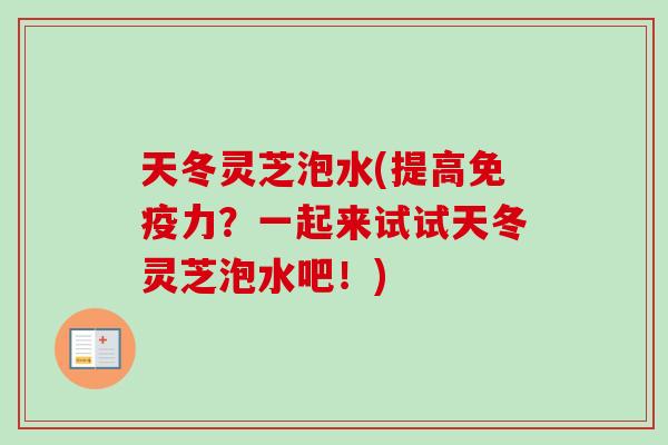 天冬灵芝泡水(提高免疫力？一起来试试天冬灵芝泡水吧！)