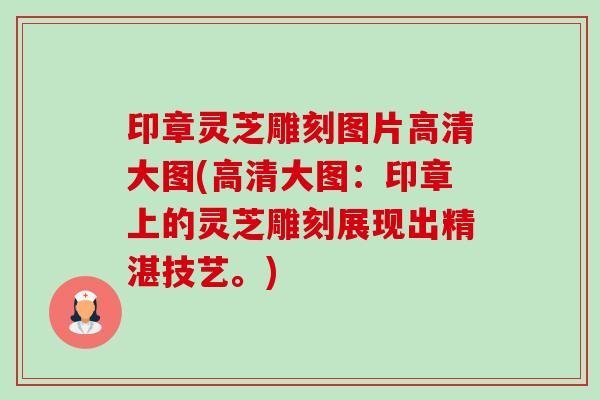 印章灵芝雕刻图片高清大图(高清大图：印章上的灵芝雕刻展现出精湛技艺。)
