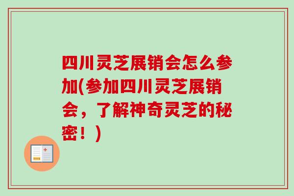 四川灵芝展销会怎么参加(参加四川灵芝展销会，了解神奇灵芝的秘密！)