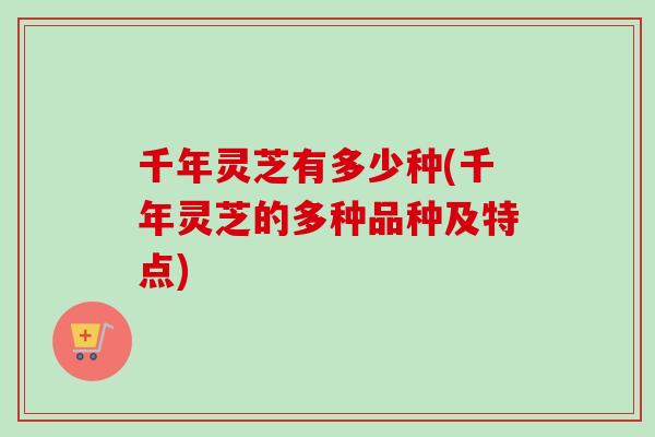 千年灵芝有多少种(千年灵芝的多种品种及特点)