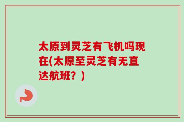 太原到灵芝有飞机吗现在(太原至灵芝有无直达航班?) 太原到灵芝有飞机吗现在(太原至灵芝有无直达航班?)