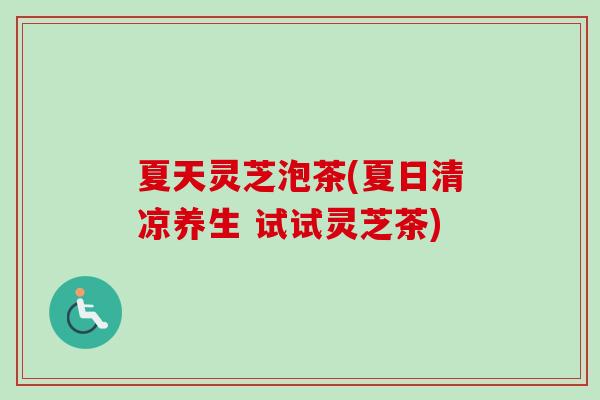 夏天灵芝泡茶(夏日清凉养生 试试灵芝茶)