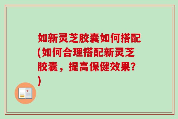 如新灵芝胶囊如何搭配(如何合理搭配新灵芝胶囊,提高保健效果?) 如新灵芝胶囊如何搭配(如何合理搭配新灵芝胶囊,提高保健效果?)