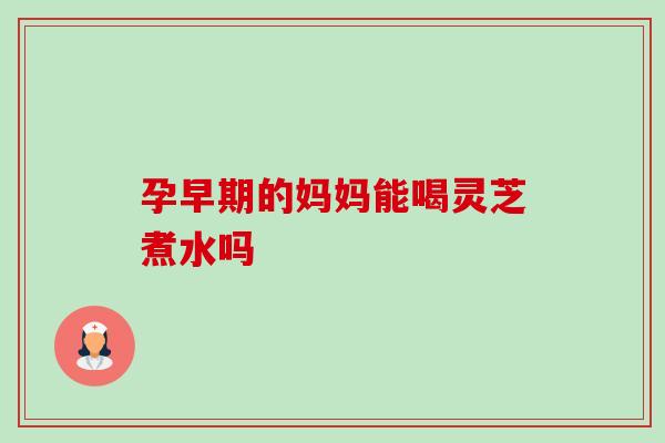 孕早期的妈妈能喝灵芝煮水吗