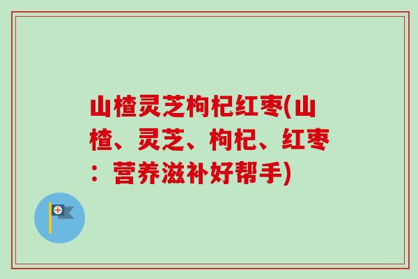 山楂灵芝枸杞红枣(山楂、灵芝、枸杞、红枣：营养滋补好帮手)