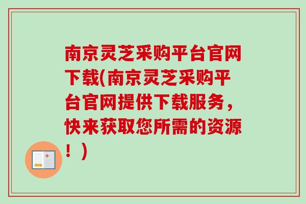 南京灵芝采购平台官网下载(南京灵芝采购平台官网提供下载服务，快来获取您所需的资源！)
