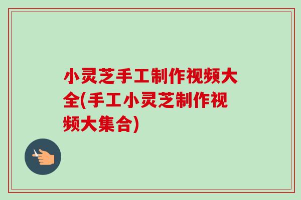 小灵芝手工制作视频大全(手工小灵芝制作视频大集合)