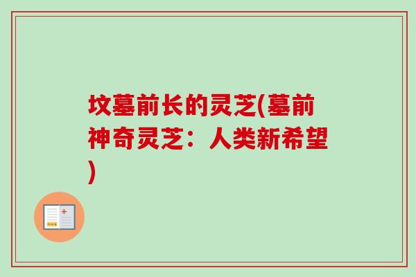 坟墓前长的灵芝(墓前神奇灵芝:人类新希望) 坟墓前长的灵芝(墓前神奇灵芝:人类新希望)