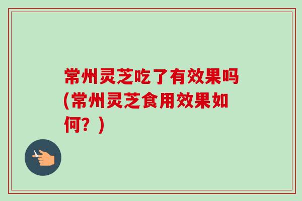 常州灵芝吃了有效果吗(常州灵芝食用效果如何？)