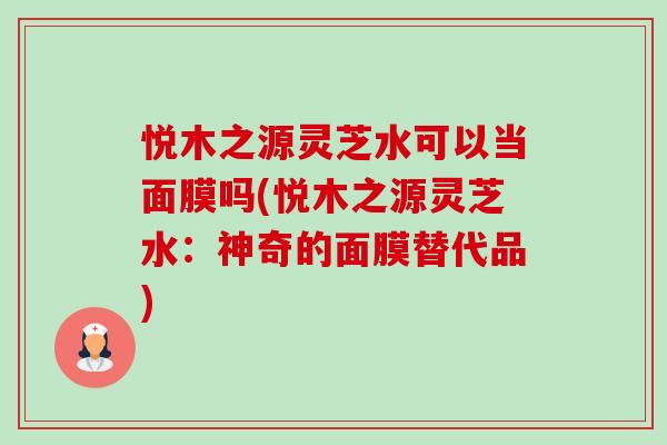 悦木之源灵芝水可以当面膜吗(悦木之源灵芝水：神奇的面膜替代品)