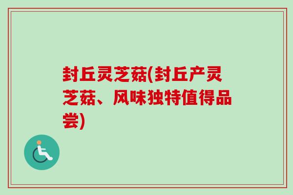 封丘灵芝菇(封丘产灵芝菇、风味独特值得品尝)