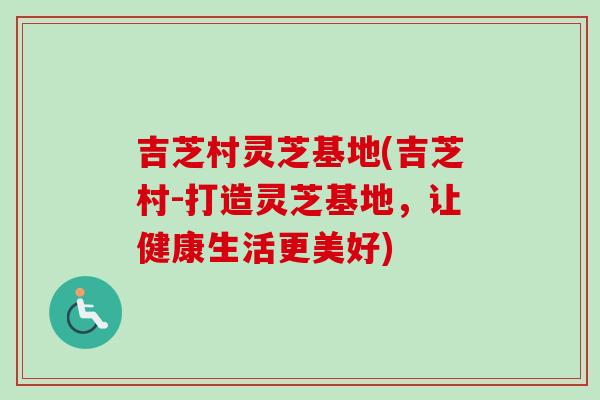 吉芝村灵芝基地(吉芝村-打造灵芝基地，让健康生活更美好)