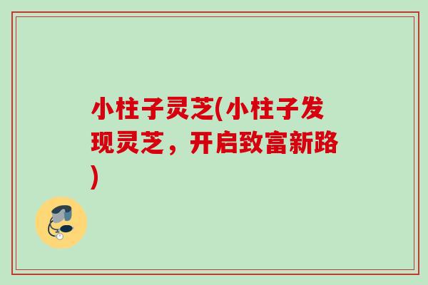 小柱子灵芝(小柱子发现灵芝，开启致富新路)