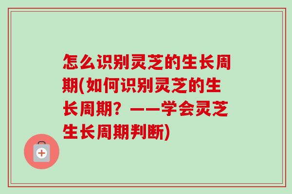 怎么识别灵芝的生长周期(如何识别灵芝的生长周期？——学会灵芝生长周期判断)