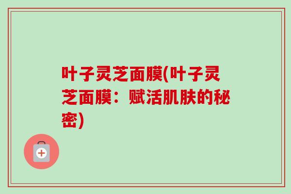 叶子灵芝面膜(叶子灵芝面膜：赋活的秘密)