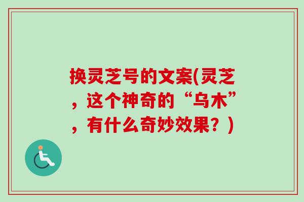 换灵芝号的文案(灵芝，这个神奇的“乌木”，有什么奇妙效果？)