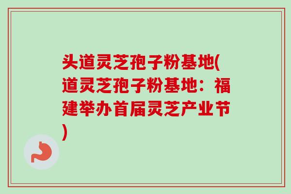 头道灵芝孢子粉基地(道灵芝孢子粉基地：福建举办首届灵芝产业节)