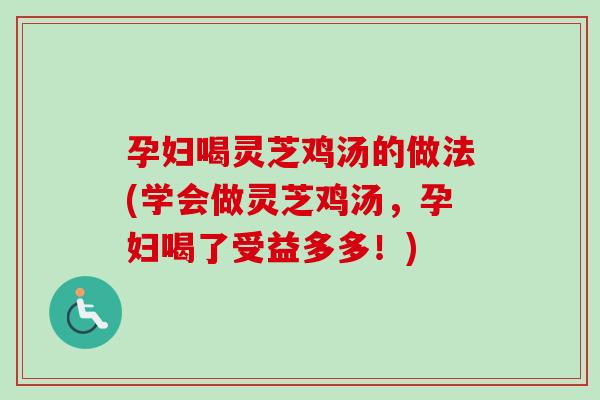 孕妇喝灵芝鸡汤的做法(学会做灵芝鸡汤，孕妇喝了受益多多！)