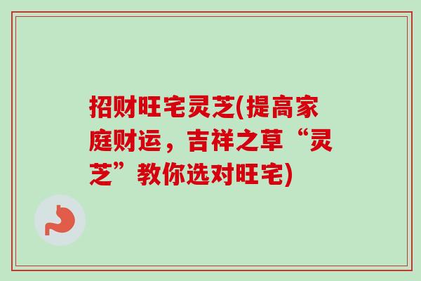 招财旺宅灵芝(提高家庭财运，吉祥之草“灵芝”教你选对旺宅)