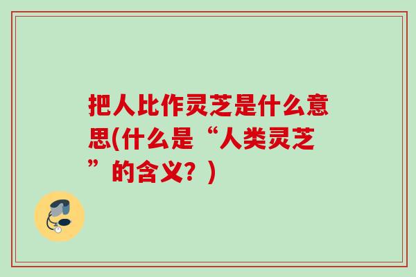 把人比作灵芝是什么意思(什么是“人类灵芝”的含义？)