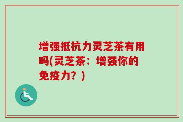增强抵抗力灵芝茶有用吗(灵芝茶：增强你的免疫力？)