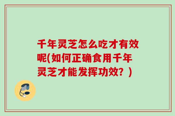 千年灵芝怎么吃才有效呢(如何正确食用千年灵芝才能发挥功效？)