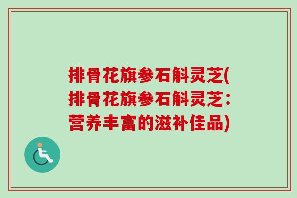 排骨花旗参石斛灵芝(排骨花旗参石斛灵芝：营养丰富的滋补佳品)