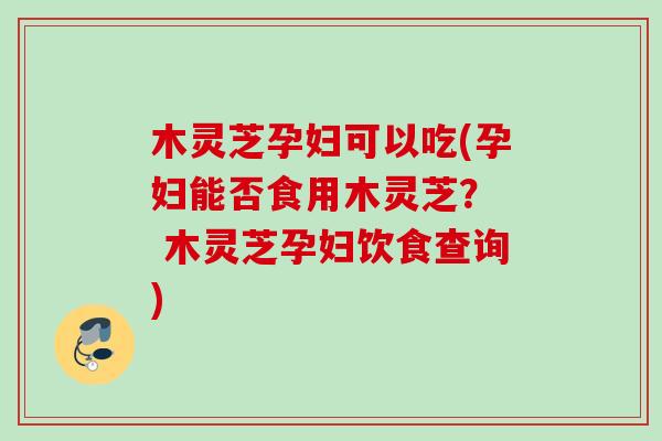 木灵芝孕妇可以吃(孕妇能否食用木灵芝？  木灵芝孕妇饮食查询)