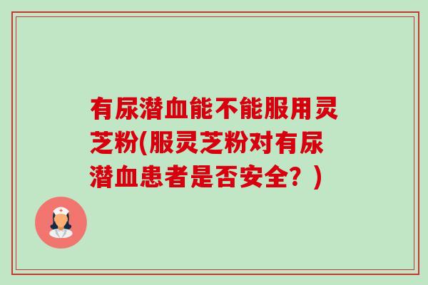 有尿潜能不能服用灵芝粉(服灵芝粉对有尿潜患者是否安全？)