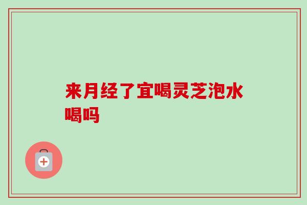 来了宜喝灵芝泡水喝吗