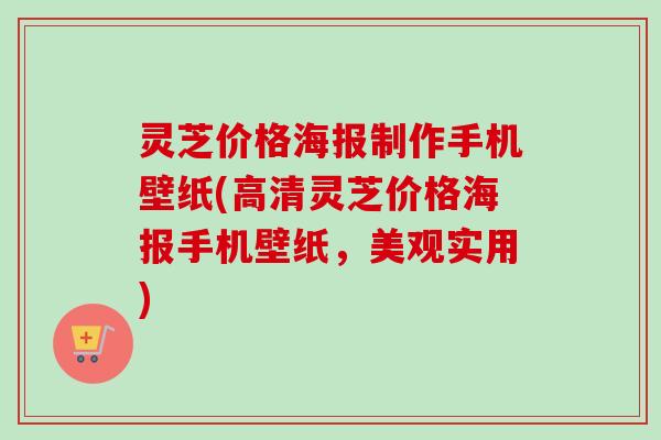 灵芝价格海报制作手机壁纸(高清灵芝价格海报手机壁纸,美观实用) 灵芝价格海报制作手机壁纸(高清灵芝价格海报手机壁纸,美观实用)