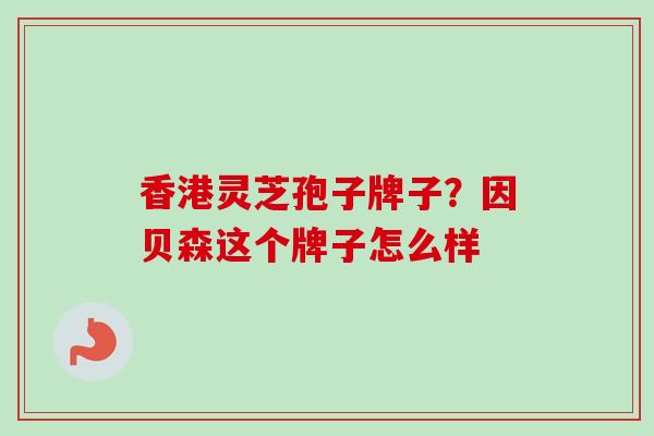 香港灵芝孢子牌子?因贝森这个牌子怎么样 香港灵芝孢子牌子?因贝森这个牌子怎么样