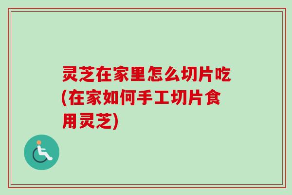 灵芝在家里怎么切片吃(在家如何手工切片食用灵芝) 灵芝在家里怎么切片吃(在家如何手工切片食用灵芝)