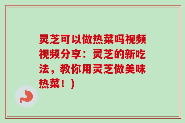 灵芝可以做热菜吗视频视频分享:灵芝的新吃法,教你用灵芝做美味热菜!) 灵芝可以做热菜吗视频视频分享:灵芝的新吃法,教你用灵芝做美味热菜!)