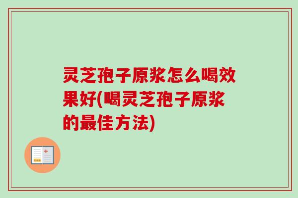 灵芝孢子原浆怎么喝效果好(喝灵芝孢子原浆的佳方法) 灵芝孢子原浆怎么喝效果好(喝灵芝孢子原浆的佳方法)