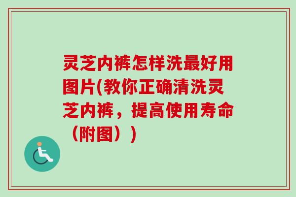 灵芝内裤怎样洗好用图片(教你正确清洗灵芝内裤，提高使用寿命（附图）)