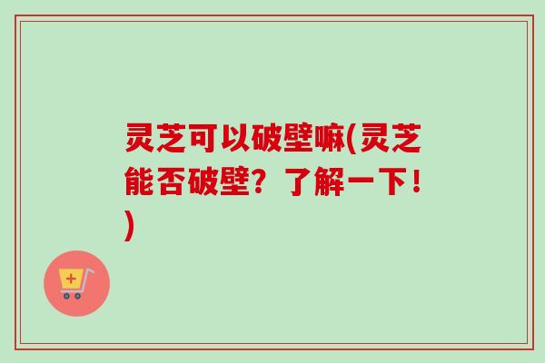 灵芝可以破壁嘛(灵芝能否破壁？了解一下！)