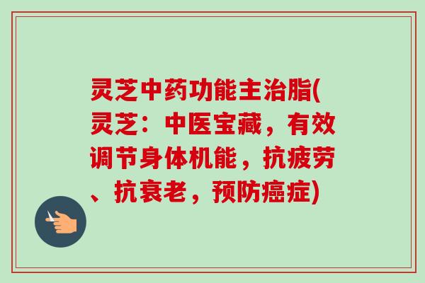 灵芝功能主脂(灵芝:中医宝藏,有效调节身体机能,、抗,症) 灵芝功能主脂(灵芝:中医宝藏,有效调节身体机能,、抗,症)