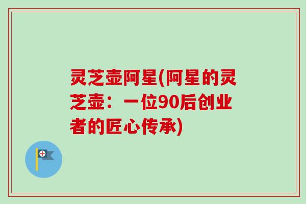 灵芝壶阿星(阿星的灵芝壶:一位90后创业者的匠心传承) 灵芝壶阿星(阿星的灵芝壶:一位90后创业者的匠心传承)