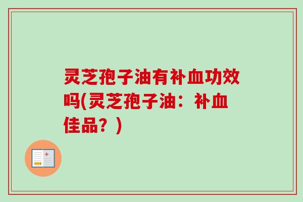 灵芝孢子油有补功效吗(灵芝孢子油：补佳品？)