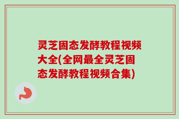 灵芝固态发酵教程视频大全(全网全灵芝固态发酵教程视频合集) 灵芝固态发酵教程视频大全(全网全灵芝固态发酵教程视频合集)