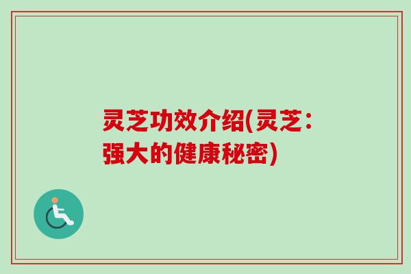 灵芝功效介绍(灵芝:强大的健康秘密) 灵芝功效介绍(灵芝:强大的健康秘密)