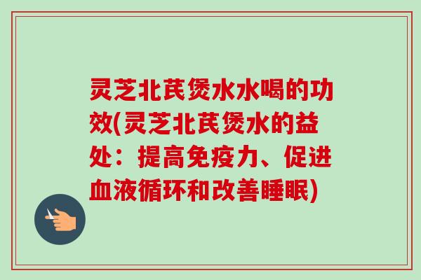灵芝北芪煲水水喝的功效(灵芝北芪煲水的益处：提高免疫力、促进和改善)