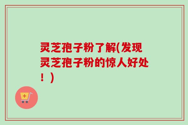 灵芝孢子粉了解(发现灵芝孢子粉的惊人好处！)