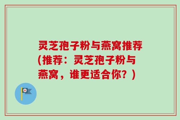 灵芝孢子粉与燕窝推荐(推荐：灵芝孢子粉与燕窝，谁更适合你？)