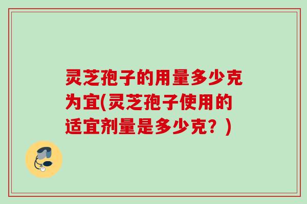 灵芝孢子的用量多少克为宜(灵芝孢子使用的适宜剂量是多少克?) 灵芝孢子的用量多少克为宜(灵芝孢子使用的适宜剂量是多少克?)