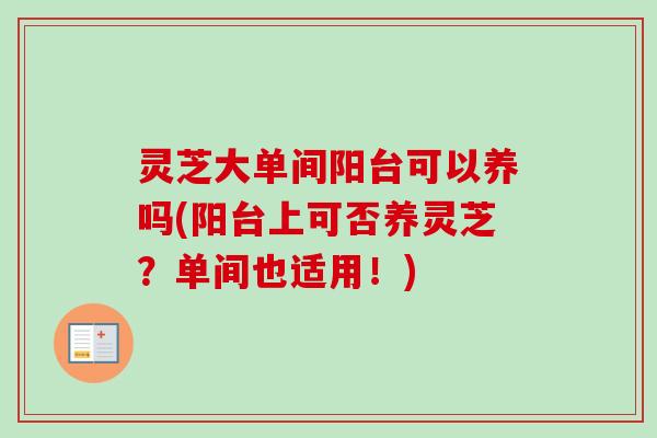 灵芝大单间阳台可以养吗(阳台上可否养灵芝?单间也适用!) 灵芝大单间阳台可以养吗(阳台上可否养灵芝?单间也适用!)