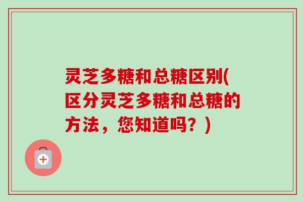 灵芝多糖和总糖区别(区分灵芝多糖和总糖的方法，您知道吗？)